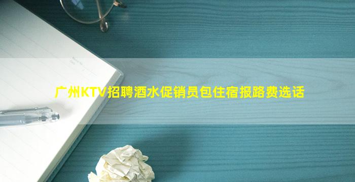 广州KTV招聘酒水促销员包住宿报路费选话